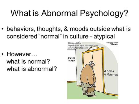 What is Abnormal Psychology? behaviors, thoughts, & moods outside what is considered “normal” in culture - atypical However… what is normal? what is abnormal?