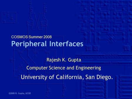 ©2008 R. Gupta, UCSD COSMOS Summer 2008 Peripheral Interfaces Rajesh K. Gupta Computer Science and Engineering University of California, San Diego.