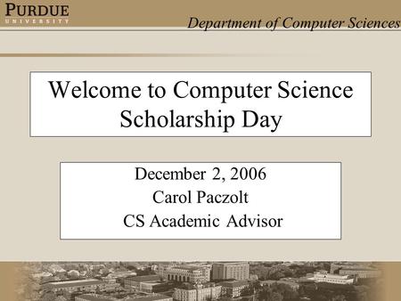 Department of Computer Sciences Welcome to Computer Science Scholarship Day December 2, 2006 Carol Paczolt CS Academic Advisor.