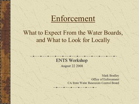Enforcement What to Expect From the Water Boards, and What to Look for Locally ENTS Workshop August 22 2008 Mark Bradley Office of Enforcement CA State.