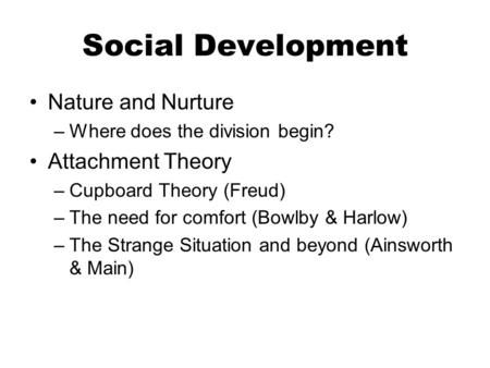 Social Development Nature and Nurture –Where does the division begin? Attachment Theory –Cupboard Theory (Freud) –The need for comfort (Bowlby & Harlow)