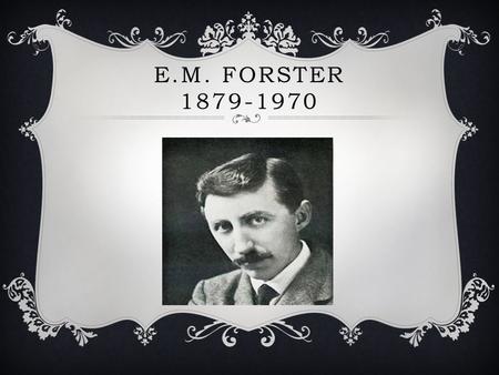 E.M. FORSTER 1879-1970.  Born January 1 st in London England  Alice Clara nee Whichelo and Edward Morgan Llewellyn Forster  Father was an architect,