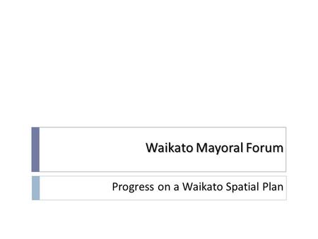Waikato Mayoral Forum Progress on a Waikato Spatial Plan.