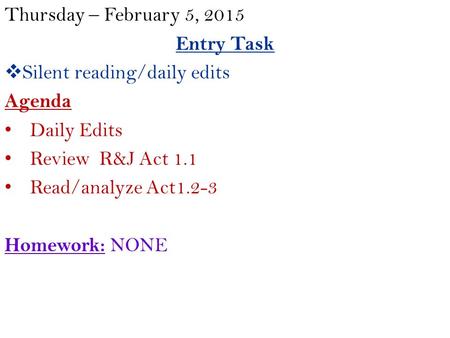 Thursday – February 5, 2015 Entry Task  Silent reading/daily edits Agenda Daily Edits Review R&J Act 1.1 Read/analyze Act1.2-3 Homework: NONE.