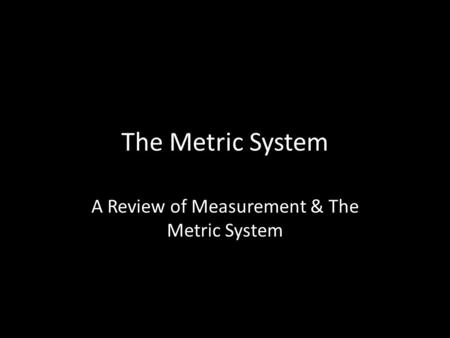 The Metric System A Review of Measurement & The Metric System.