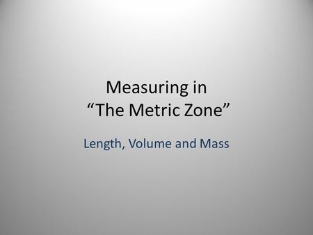 Measuring in “The Metric Zone” Length, Volume and Mass.