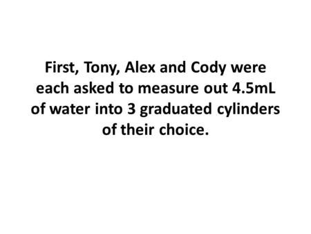 First, Tony, Alex and Cody were each asked to measure out 4.5mL of water into 3 graduated cylinders of their choice.
