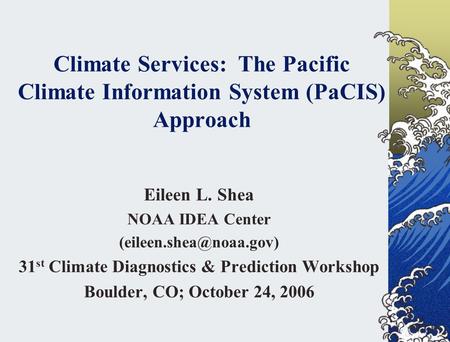 Climate Services: The Pacific Climate Information System (PaCIS) Approach Eileen L. Shea NOAA IDEA Center 31 st Climate Diagnostics.