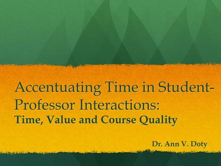 Accentuating Time in Student- Professor Interactions: Time, Value and Course Quality Dr. Ann V. Doty.