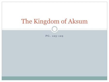 PG. 125-129 The Kingdom of Aksum. Rise of Aksum Located south of Kush near the Red Sea  Modern day Eritrea and Ethiopia Arab traders from across the.