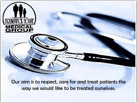 Our aim is to respect, care for and treat patients the way we would like to be treated ourselves.