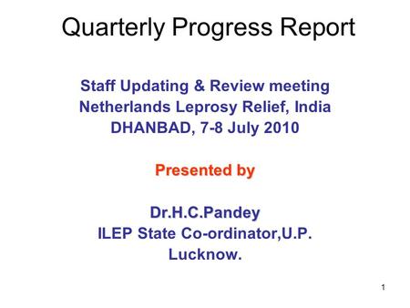 1 Quarterly Progress Report Staff Updating & Review meeting Netherlands Leprosy Relief, India DHANBAD, 7-8 July 2010 Presented by Dr.H.C.Pandey ILEP State.
