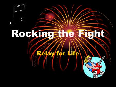 Rocking the Fight Relay for Life. RELAY FOR LIFE! Friends, family and loved ones coming together to support those who suffer from cancer.