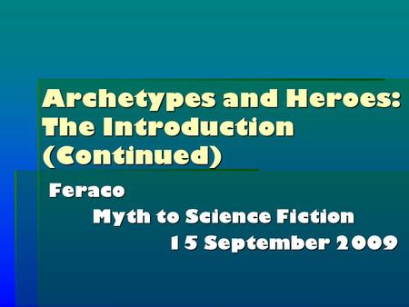 Archetypes and Heroes: The Introduction (Continued) Feraco Myth to Science Fiction 15 September 2009.