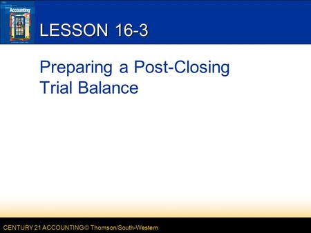 CENTURY 21 ACCOUNTING © Thomson/South-Western LESSON 16-3 Preparing a Post-Closing Trial Balance.