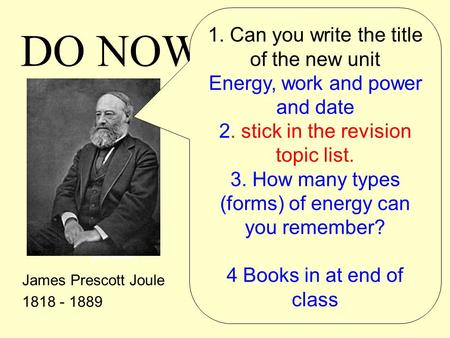 Do now! James Prescott Joule 1818 - 1889 DO NOW! 1. Can you write the title of the new unit Energy, work and power and date 2. stick in the revision topic.