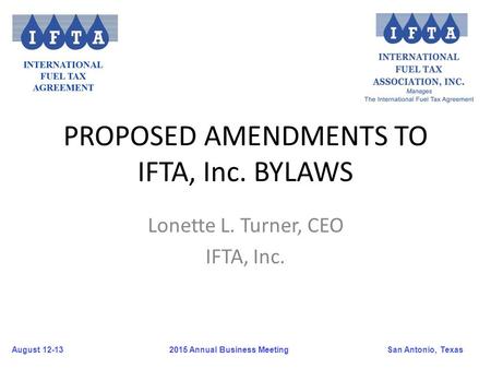 August 12-13San Antonio, Texas 2015 Annual Business Meeting PROPOSED AMENDMENTS TO IFTA, Inc. BYLAWS Lonette L. Turner, CEO IFTA, Inc.
