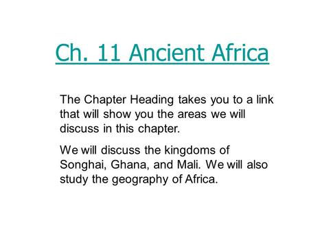Ch. 11 Ancient Africa The Chapter Heading takes you to a link that will show you the areas we will discuss in this chapter. We will discuss the kingdoms.