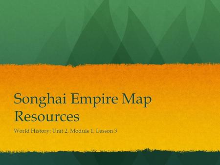 Songhai Empire Map Resources World History: Unit 2, Module 1, Lesson 3.