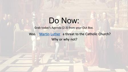 Do Now: Grab today’s Agenda (2:3) from your Out Box. MartinMartin Luther Luther MartinLutherWas a threat to the Catholic Church? Why or why not?