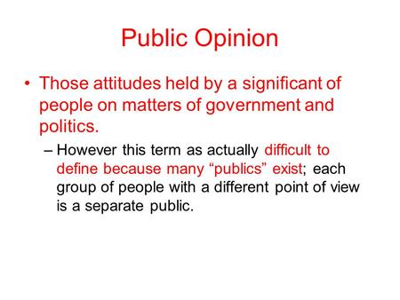 Public Opinion Those attitudes held by a significant of people on matters of government and politics. –However this term as actually difficult to define.