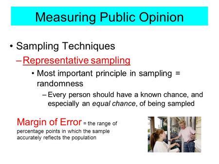 Measuring Public Opinion Sampling Techniques –Representative sampling Most important principle in sampling = randomness –Every person should have a known.