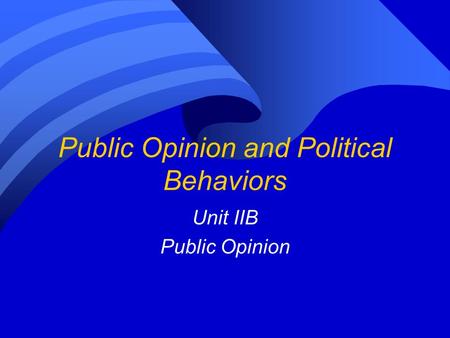 Public Opinion and Political Behaviors Unit IIB Public Opinion.