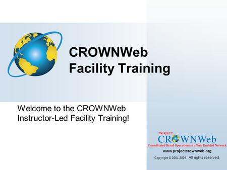 Welcome to the CROWNWeb Instructor-Led Facility Training! CROWNWeb Facility Training www.projectcrownweb.org Copyright © 2004-2009. All rights reserved.