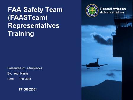 Presented to: By: Date: Federal Aviation Administration FAA Safety Team (FAASTeam) Representatives Training Your Name The Date PP 06102301.