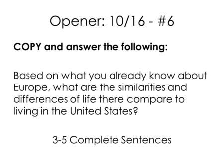 Opener: 10/16 - #6 COPY and answer the following: Based on what you already know about Europe, what are the similarities and differences of life there.