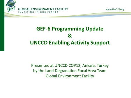 Presented at UNCCD COP12, Ankara, Turkey by the Land Degradation Focal Area Team Global Environment Facility GEF-6 Programming Update & UNCCD Enabling.