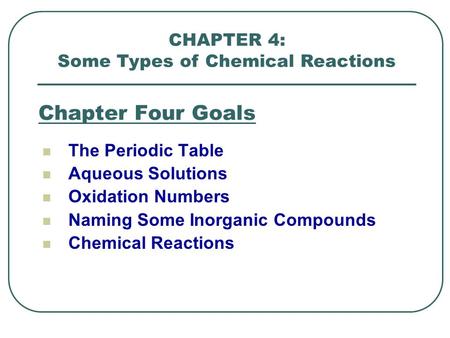 Chapter Four Goals The Periodic Table Aqueous Solutions Oxidation Numbers Naming Some Inorganic Compounds Chemical Reactions CHAPTER 4: Some Types of Chemical.