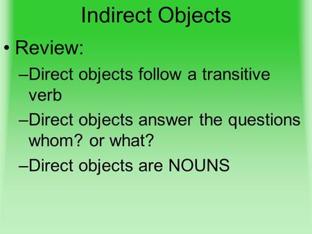 Indirect Objects Review: –Direct objects follow a transitive verb –Direct objects answer the questions whom? or what? –Direct objects are NOUNS.