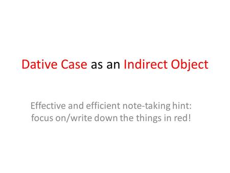 Dative Case as an Indirect Object Effective and efficient note-taking hint: focus on/write down the things in red!
