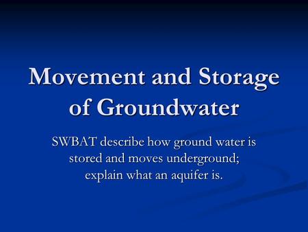Movement and Storage of Groundwater SWBAT describe how ground water is stored and moves underground; explain what an aquifer is.