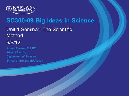 SC300-09 Big Ideas in Science Unit 1 Seminar: The Scientific Method 6/6/12 James Stevens MS RD Adjunct Faculty Department of Science School of General.