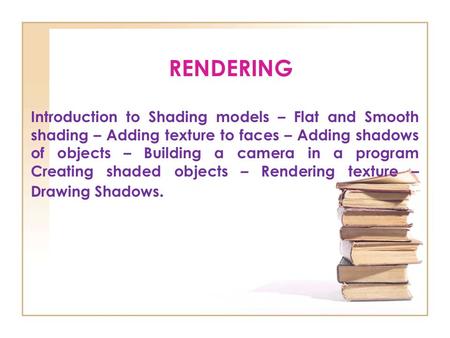 RENDERING Introduction to Shading models – Flat and Smooth shading – Adding texture to faces – Adding shadows of objects – Building a camera in a program.