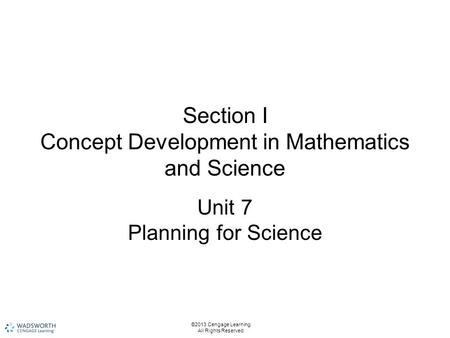 Section I Concept Development in Mathematics and Science Unit 7 Planning for Science ©2013 Cengage Learning. All Rights Reserved.