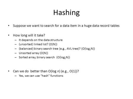 Hashing Suppose we want to search for a data item in a huge data record tables How long will it take? – It depends on the data structure – (unsorted) linked.