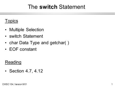 CMSC 104, Version 9/011 The switch Statement Topics Multiple Selection switch Statement char Data Type and getchar( ) EOF constant Reading Section 4.7,