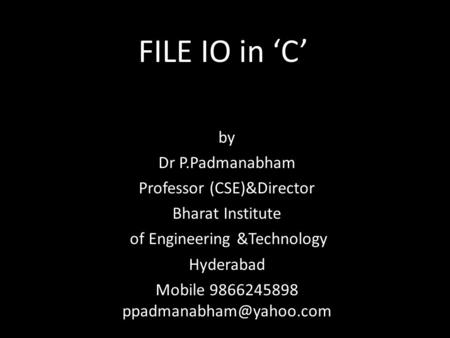 FILE IO in ‘C’ by Dr P.Padmanabham Professor (CSE)&Director Bharat Institute of Engineering &Technology Hyderabad Mobile 9866245898
