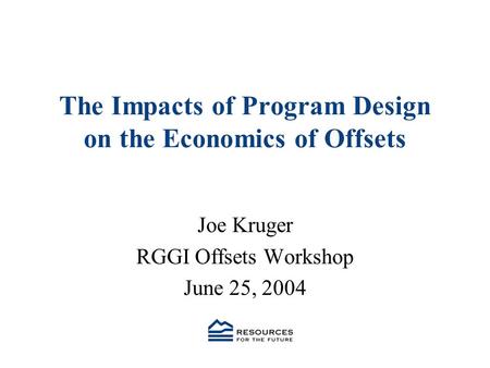 The Impacts of Program Design on the Economics of Offsets Joe Kruger RGGI Offsets Workshop June 25, 2004.