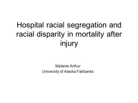 Hospital racial segregation and racial disparity in mortality after injury Melanie Arthur University of Alaska Fairbanks.