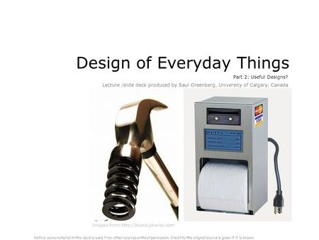 Design of Everyday Things Part 2: Useful Designs? Lecture /slide deck produced by Saul Greenberg, University of Calgary, Canada Images from: