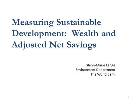 1 Measuring Sustainable Development: Wealth and Adjusted Net Savings Glenn-Marie Lange Environment Department The World Bank.