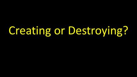 Creating or Destroying?. II Corinthians 5:17 “Therefore if any man is in Christ, he is a new creature (creation); the old things have passed away; behold,