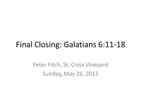 Final Closing: Galatians 6:11-18 Peter Fitch, St. Croix Vineyard Sunday, May 26, 2013.