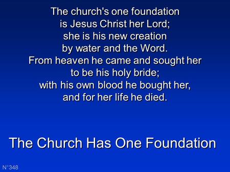 The Church Has One Foundation N°348 The church's one foundation is Jesus Christ her Lord; she is his new creation by water and the Word. From heaven he.