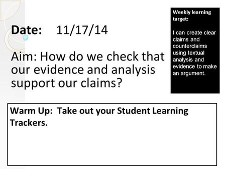 Date: 11/17 /14 Aim: How do we check that our evidence and analysis support our claims? Warm Up: Take out your Student Learning Trackers. Weekly learning.