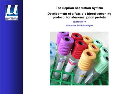 The Seprion Separation System Development of a feasible blood screening protocol for abnormal prion protein Stuart Wilson Microsens Biotechnologies.